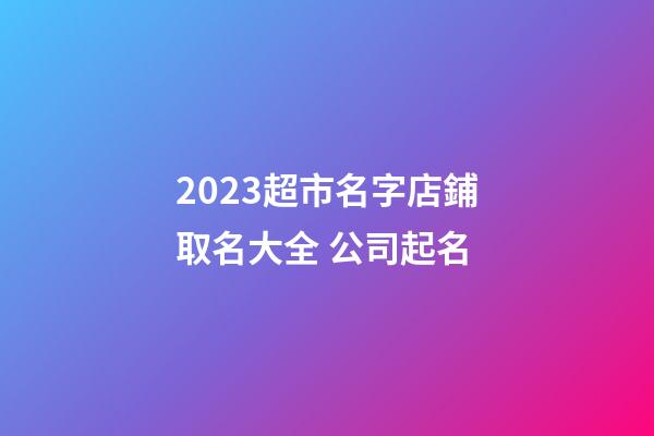 2023超市名字店鋪取名大全 公司起名-第1張-店鋪起名-玄機派
